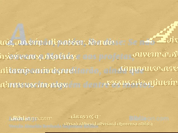 Abraão, porém, lhe disse: Se não ouvem a Moisés e aos profetas, tampouco acreditarão, ainda que ressuscite alguém dentre os mortos.