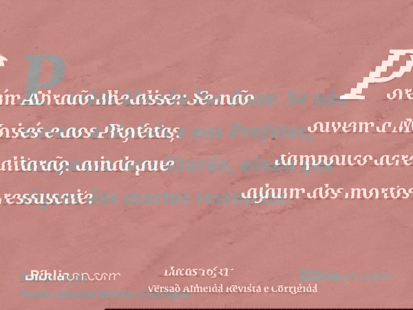 Porém Abraão lhe disse: Se não ouvem a Moisés e aos Profetas, tampouco acreditarão, ainda que algum dos mortos ressuscite.