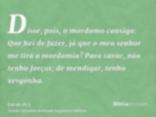 Disse, pois, o mordomo consigo: Que hei de fazer, já que o meu senhor me tira a mordomia? Para cavar, não tenho forças; de mendigar, tenho vergonha.