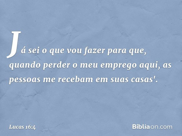 Já sei o que vou fazer para que, quando perder o meu emprego aqui, as pessoas me recebam em suas casas'. -- Lucas 16:4