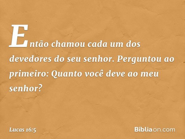 "Então chamou cada um dos devedores do seu senhor. Perguntou ao primeiro: 'Quanto você deve ao meu senhor?' -- Lucas 16:5