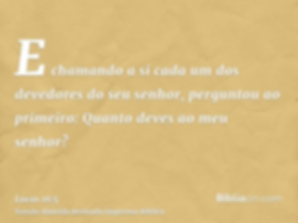 E chamando a si cada um dos devedores do seu senhor, perguntou ao primeiro: Quanto deves ao meu senhor?