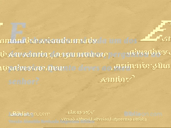 E chamando a si cada um dos devedores do seu senhor, perguntou ao primeiro: Quanto deves ao meu senhor?