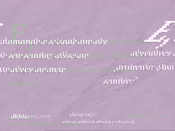 E, chamando a si cada um dos devedores do seu senhor, disse ao primeiro: Quanto deves ao meu senhor?