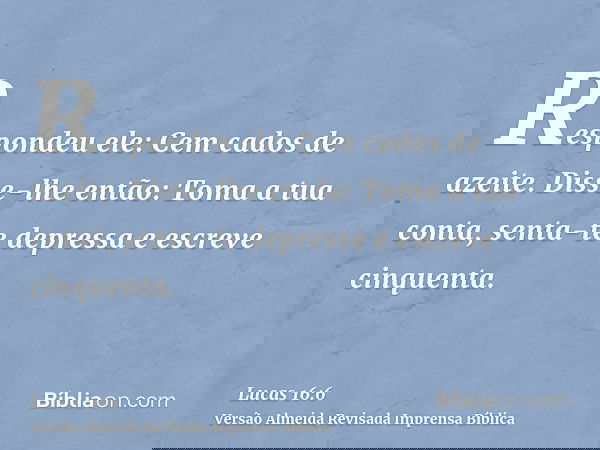 Respondeu ele: Cem cados de azeite. Disse-lhe então: Toma a tua conta, senta-te depressa e escreve cinquenta.