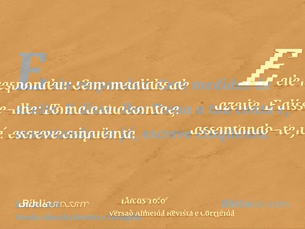 E ele respondeu: Cem medidas de azeite. E disse-lhe: Toma a tua conta e, assentando-te já, escreve cinqüenta.