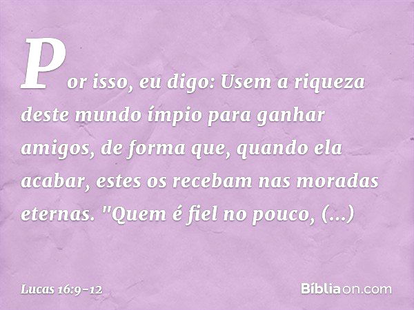 Por isso, eu digo: Usem a riqueza deste mundo ímpio para ganhar amigos, de forma que, quando ela acabar, estes os recebam nas moradas eternas. "Quem é fiel no p