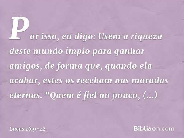 Por isso, eu digo: Usem a riqueza deste mundo ímpio para ganhar amigos, de forma que, quando ela acabar, estes os recebam nas moradas eternas. "Quem é fiel no p