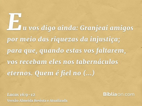 Eu vos digo ainda: Granjeai amigos por meio das riquezas da injustiça; para que, quando estas vos faltarem, vos recebam eles nos tabernáculos eternos.Quem é fie