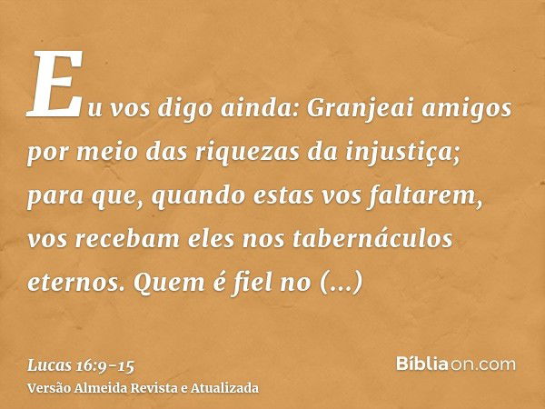 Eu vos digo ainda: Granjeai amigos por meio das riquezas da injustiça; para que, quando estas vos faltarem, vos recebam eles nos tabernáculos eternos.Quem é fie