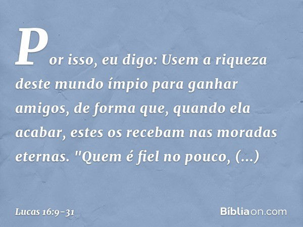 Por isso, eu digo: Usem a riqueza deste mundo ímpio para ganhar amigos, de forma que, quando ela acabar, estes os recebam nas moradas eternas. "Quem é fiel no p