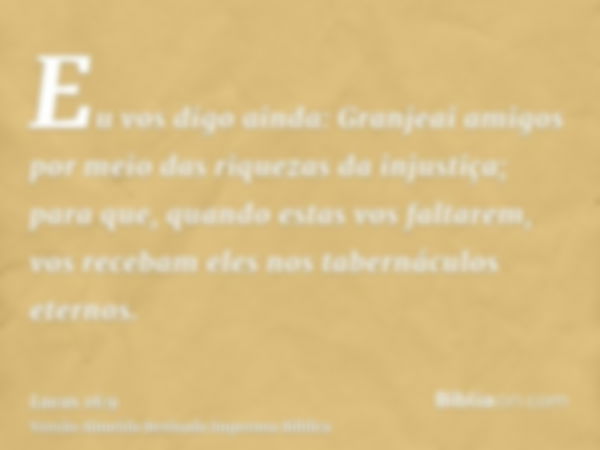 Eu vos digo ainda: Granjeai amigos por meio das riquezas da injustiça; para que, quando estas vos faltarem, vos recebam eles nos tabernáculos eternos.