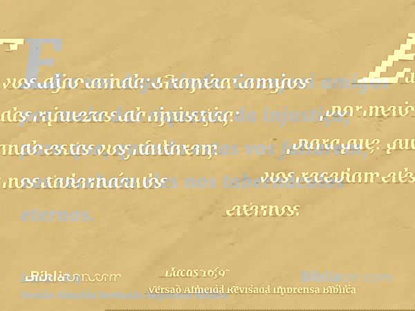 Eu vos digo ainda: Granjeai amigos por meio das riquezas da injustiça; para que, quando estas vos faltarem, vos recebam eles nos tabernáculos eternos.