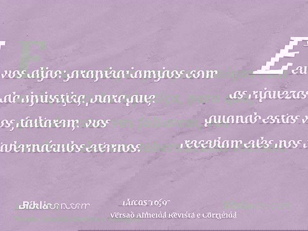 E eu vos digo: granjeai amigos com as riquezas da injustiça, para que, quando estas vos faltarem, vos recebam eles nos tabernáculos eternos.