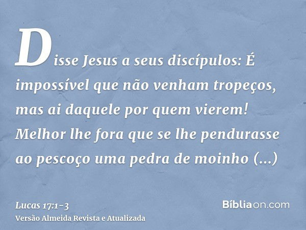 Disse Jesus a seus discípulos: É impossível que não venham tropeços, mas ai daquele por quem vierem!Melhor lhe fora que se lhe pendurasse ao pescoço uma pedra d