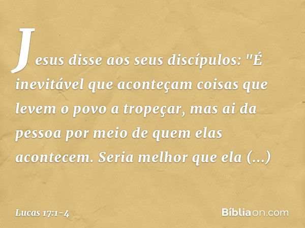 Jesus disse aos seus discípulos: "É inevitável que aconteçam coisas que levem o povo a tropeçar, mas ai da pessoa por meio de quem elas acontecem. Seria melhor 