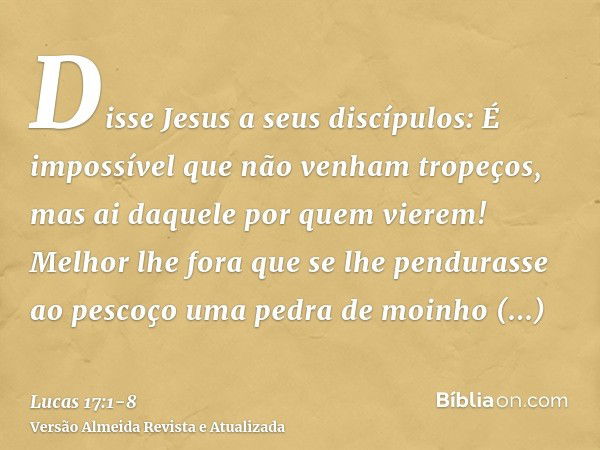 Disse Jesus a seus discípulos: É impossível que não venham tropeços, mas ai daquele por quem vierem!Melhor lhe fora que se lhe pendurasse ao pescoço uma pedra d