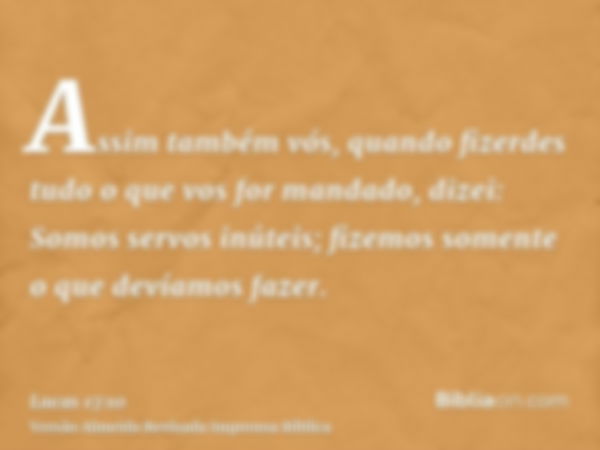 Assim também vós, quando fizerdes tudo o que vos for mandado, dizei: Somos servos inúteis; fizemos somente o que devíamos fazer.