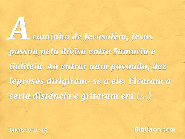 A caminho de Jerusalém, Jesus passou pela divisa entre Samaria e Galileia. Ao entrar num povoado, dez leprosos dirigiram-se a ele. Ficaram a certa distância e g