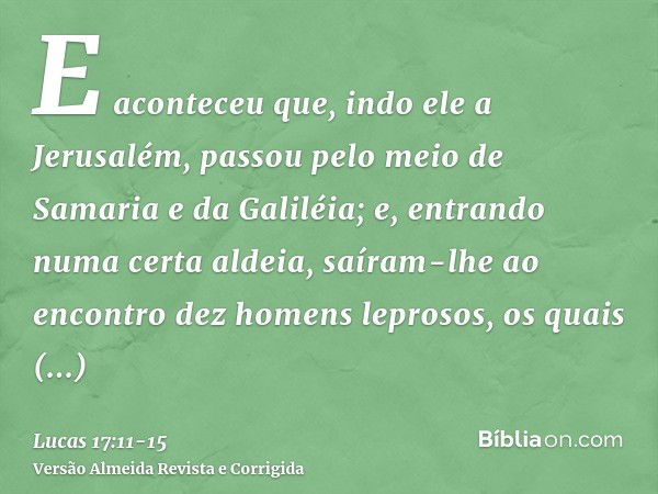 E aconteceu que, indo ele a Jerusalém, passou pelo meio de Samaria e da Galiléia;e, entrando numa certa aldeia, saíram-lhe ao encontro dez homens leprosos, os q