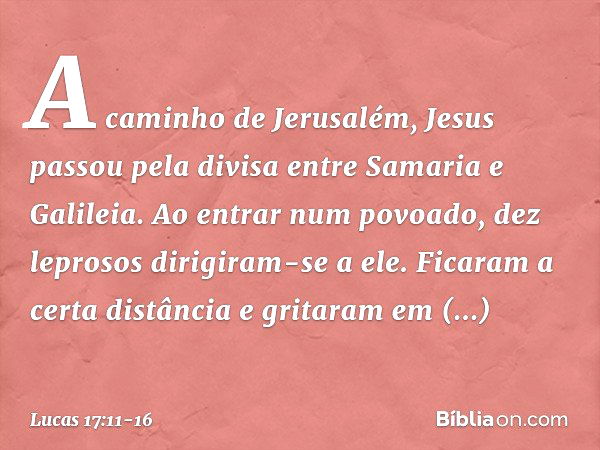 A caminho de Jerusalém, Jesus passou pela divisa entre Samaria e Galileia. Ao entrar num povoado, dez leprosos dirigiram-se a ele. Ficaram a certa distância e g