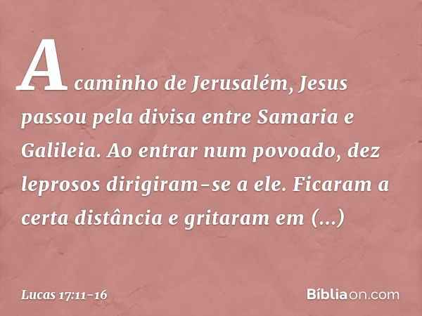 A caminho de Jerusalém, Jesus passou pela divisa entre Samaria e Galileia. Ao entrar num povoado, dez leprosos dirigiram-se a ele. Ficaram a certa distância e g