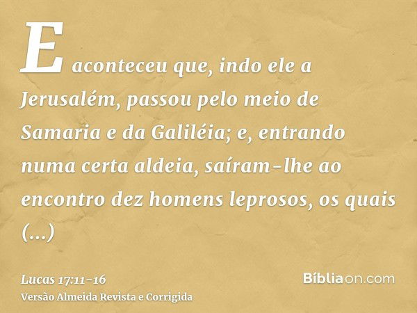 E aconteceu que, indo ele a Jerusalém, passou pelo meio de Samaria e da Galiléia;e, entrando numa certa aldeia, saíram-lhe ao encontro dez homens leprosos, os q