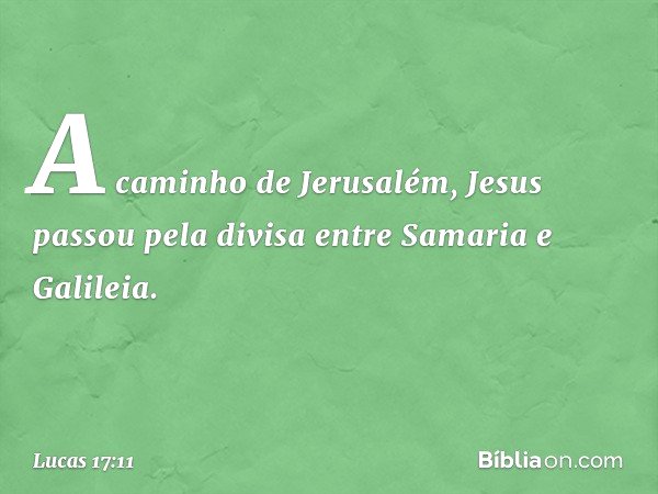 A caminho de Jerusalém, Jesus passou pela divisa entre Samaria e Galileia. -- Lucas 17:11