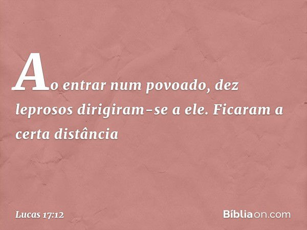 Ao entrar num povoado, dez leprosos dirigiram-se a ele. Ficaram a certa distância -- Lucas 17:12