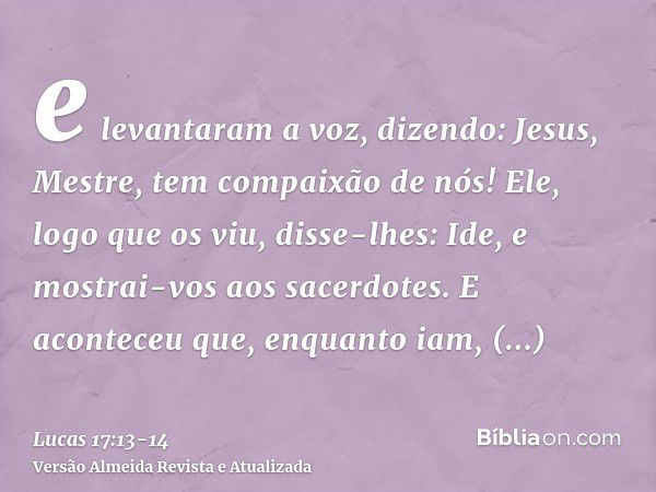 e levantaram a voz, dizendo: Jesus, Mestre, tem compaixão de nós!Ele, logo que os viu, disse-lhes: Ide, e mostrai-vos aos sacerdotes. E aconteceu que, enquanto 