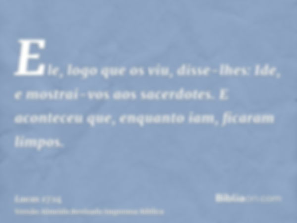 Ele, logo que os viu, disse-lhes: Ide, e mostrai-vos aos sacerdotes. E aconteceu que, enquanto iam, ficaram limpos.