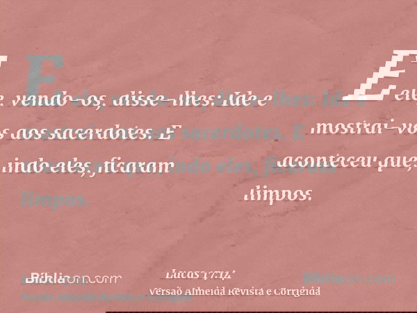 E ele, vendo-os, disse-lhes: Ide e mostrai-vos aos sacerdotes. E aconteceu que, indo eles, ficaram limpos.