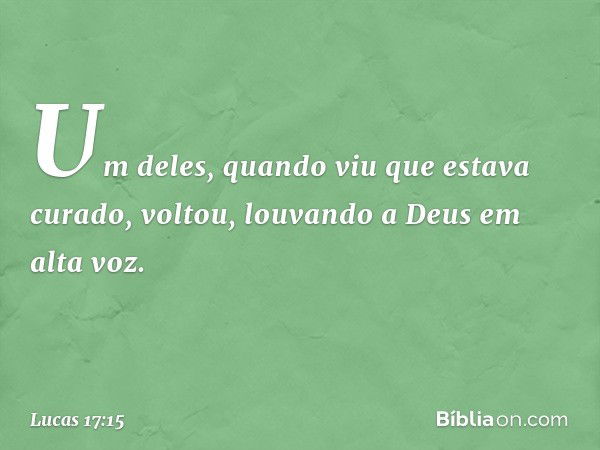 Um deles, quando viu que estava curado, voltou, louvando a Deus em alta voz. -- Lucas 17:15