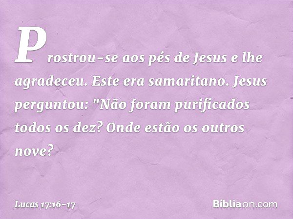 Prostrou-se aos pés de Jesus e lhe agradeceu. Este era samaritano. Jesus perguntou: "Não foram purificados todos os dez? Onde estão os outros nove? -- Lucas 17: