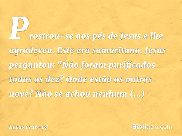 Prostrou-se aos pés de Jesus e lhe agradeceu. Este era samaritano. Jesus perguntou: "Não foram purificados todos os dez? Onde estão os outros nove? Não se achou