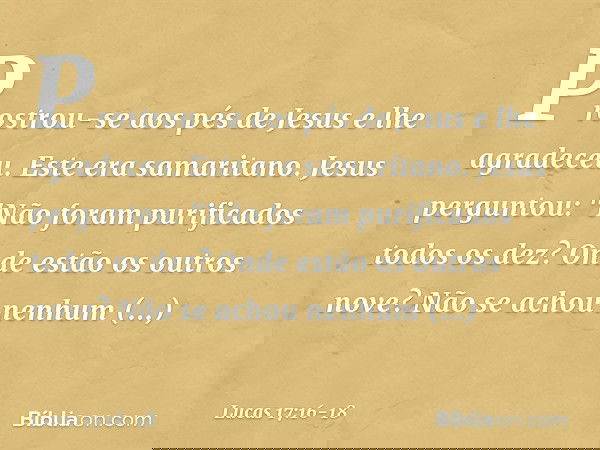 Prostrou-se aos pés de Jesus e lhe agradeceu. Este era samaritano. Jesus perguntou: "Não foram purificados todos os dez? Onde estão os outros nove? Não se achou