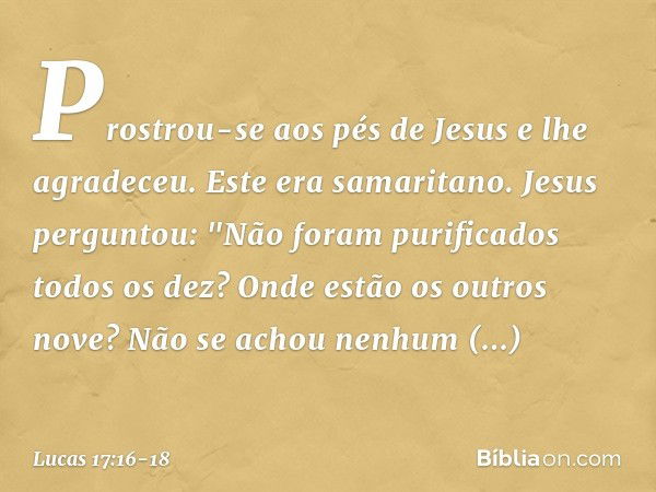 Prostrou-se aos pés de Jesus e lhe agradeceu. Este era samaritano. Jesus perguntou: "Não foram purificados todos os dez? Onde estão os outros nove? Não se achou