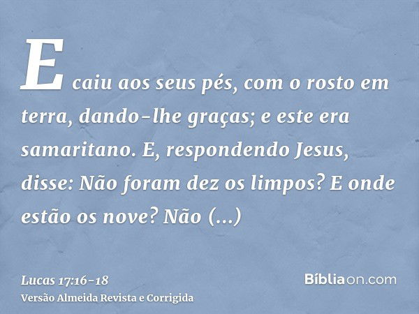 E caiu aos seus pés, com o rosto em terra, dando-lhe graças; e este era samaritano.E, respondendo Jesus, disse: Não foram dez os limpos? E onde estão os nove?Nã