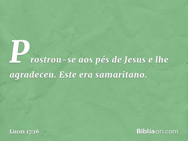 Prostrou-se aos pés de Jesus e lhe agradeceu. Este era samaritano. -- Lucas 17:16