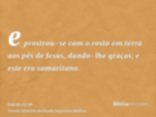 e prostrou-se com o rosto em terra aos pés de Jesus, dando-lhe graças; e este era samaritano.