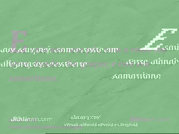 E caiu aos seus pés, com o rosto em terra, dando-lhe graças; e este era samaritano.