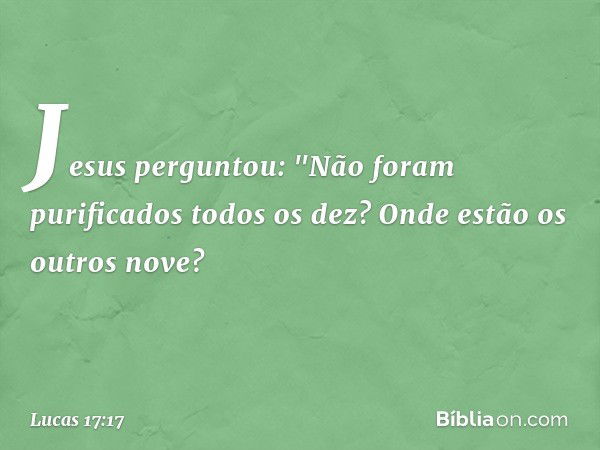 Jesus perguntou: "Não foram purificados todos os dez? Onde estão os outros nove? -- Lucas 17:17