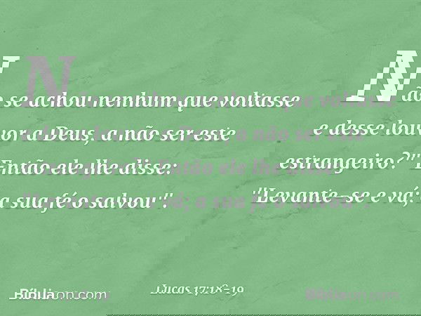 Não se achou nenhum que voltasse e desse louvor a Deus, a não ser este estrangeiro?" Então ele lhe disse: "Levante-se e vá; a sua fé o salvou". -- Lucas 17:18-1