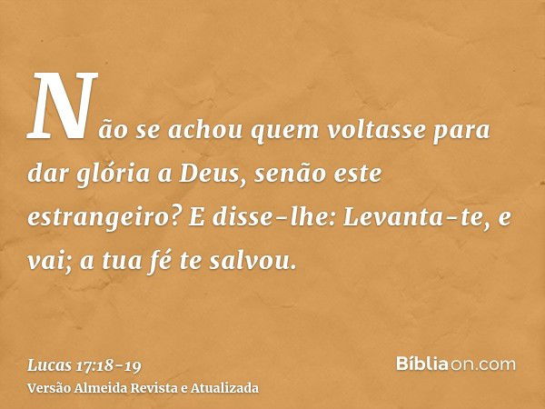 Não se achou quem voltasse para dar glória a Deus, senão este estrangeiro?E disse-lhe: Levanta-te, e vai; a tua fé te salvou.