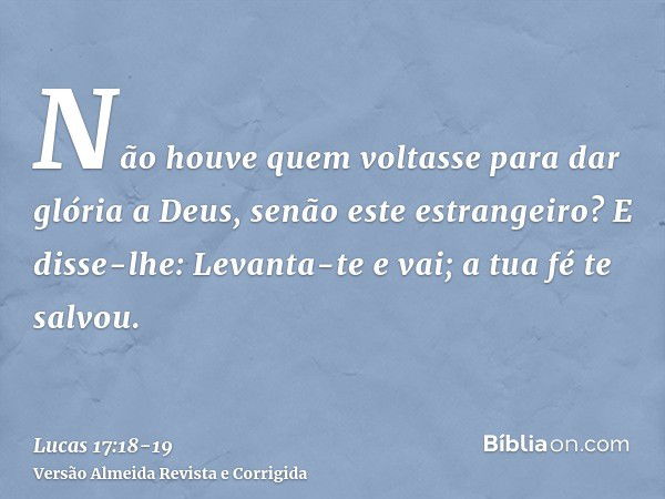 Não houve quem voltasse para dar glória a Deus, senão este estrangeiro?E disse-lhe: Levanta-te e vai; a tua fé te salvou.