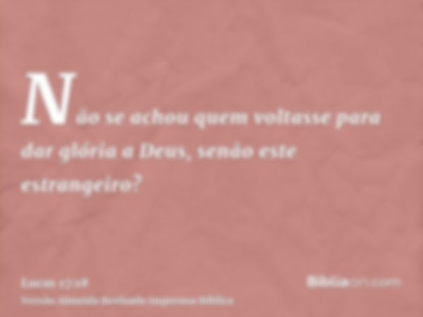 Não se achou quem voltasse para dar glória a Deus, senão este estrangeiro?