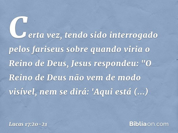 Certa vez, tendo sido interrogado pelos fariseus sobre quando viria o Reino de Deus, Jesus respondeu: "O Reino de Deus não vem de modo visível, nem se dirá: 'Aq