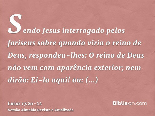 Sendo Jesus interrogado pelos fariseus sobre quando viria o reino de Deus, respondeu-lhes: O reino de Deus não vem com aparência exterior;nem dirão: Ei-lo aqui!