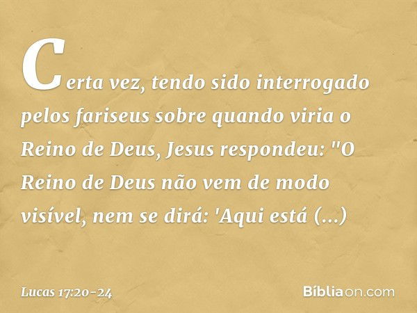 Certa vez, tendo sido interrogado pelos fariseus sobre quando viria o Reino de Deus, Jesus respondeu: "O Reino de Deus não vem de modo visível, nem se dirá: 'Aq