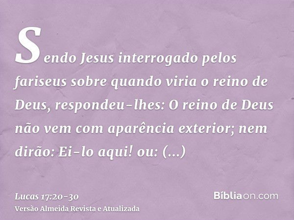 Sendo Jesus interrogado pelos fariseus sobre quando viria o reino de Deus, respondeu-lhes: O reino de Deus não vem com aparência exterior;nem dirão: Ei-lo aqui!